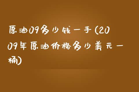 原油09多少钱一手(2009年原油价格多少美元一桶)