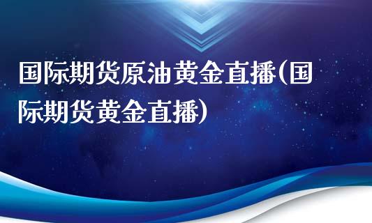 国际期货原油黄金直播(国际期货黄金直播)