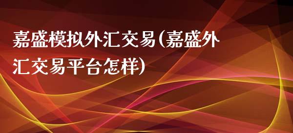 嘉盛模拟外汇交易(嘉盛外汇交易平台怎样)