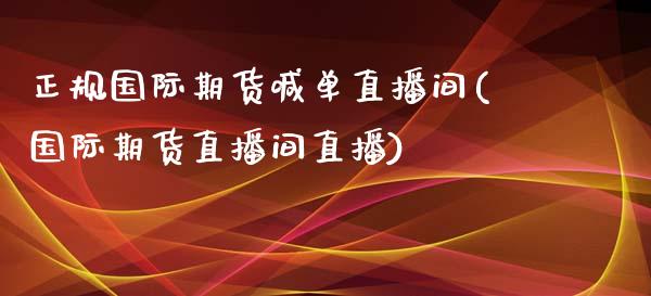 正规国际期货喊单直播间(国际期货直播间直播)