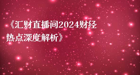 《汇财直播间2024财经热点深度解析》