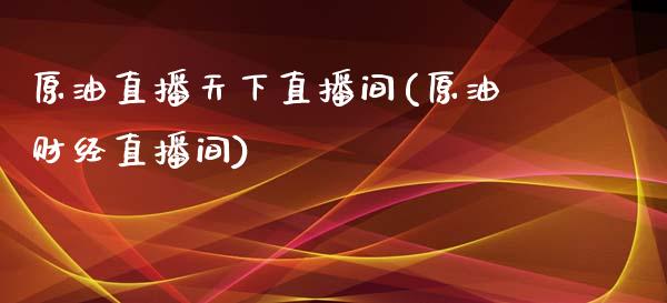 原油直播天下直播间(原油财经直播间)