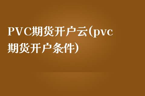 PVC期货开户云(pvc期货开户条件)