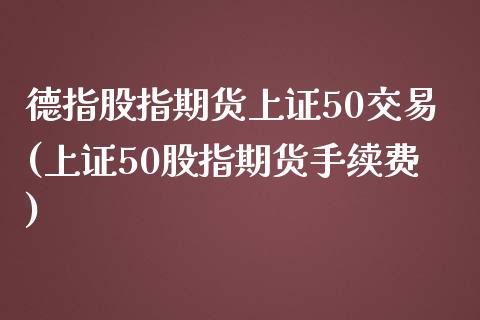 德指股指期货上证50交易(上证50股指期货手续费)