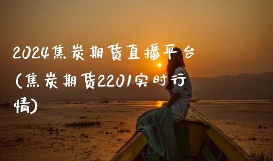 2024焦炭期货直播平台(焦炭期货2201实时行情)