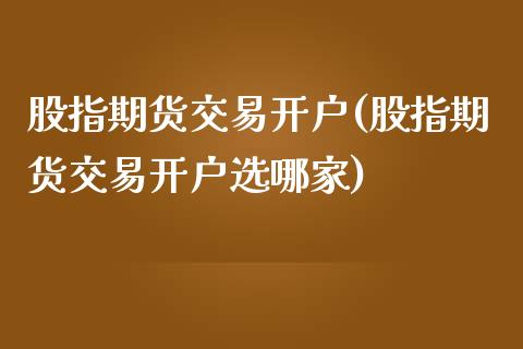 股指期货交易开户(股指期货交易开户选哪家)