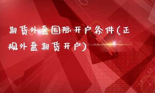 期货外盘国际开户条件(正规外盘期货开户)