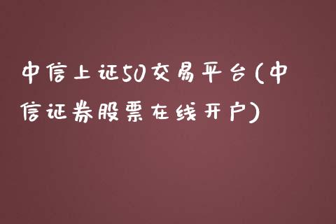 中信上证50交易平台(中信证券股票在线开户)