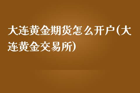 大连黄金期货怎么开户(大连黄金交易所)