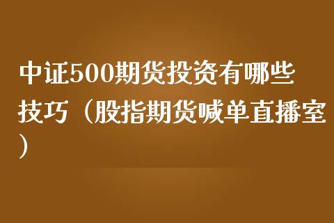 中证500期货投资有哪些技巧（股指期货喊单直播室）