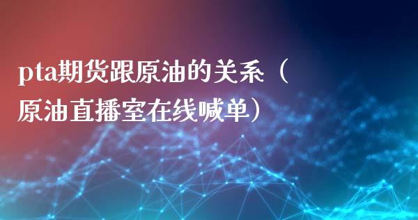 pta期货跟原油的关系（原油直播室在线喊单）