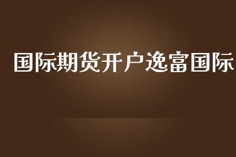 国际期货开户逸富国际