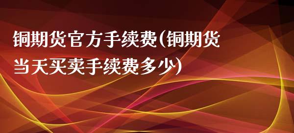 铜期货官方手续费(铜期货当天买卖手续费多少)