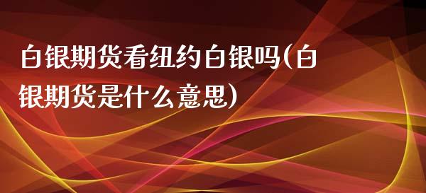 白银期货看纽约白银吗(白银期货是什么意思)