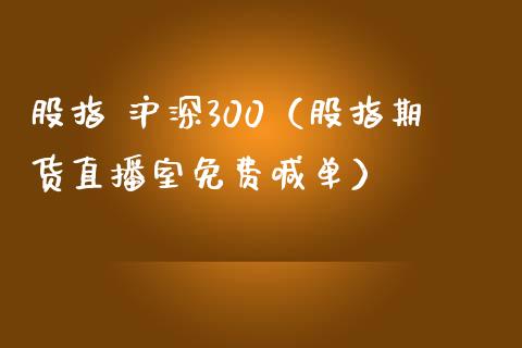 股指 沪深300（股指期货直播室免费喊单）