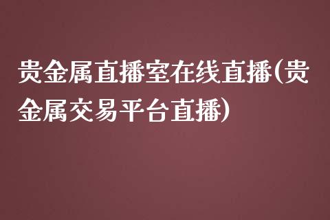 贵金属直播室在线直播(贵金属交易平台直播)