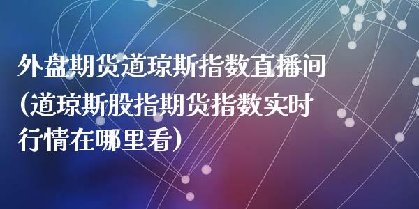 外盘期货道琼斯指数直播间(道琼斯股指期货指数实时行情在哪里看)