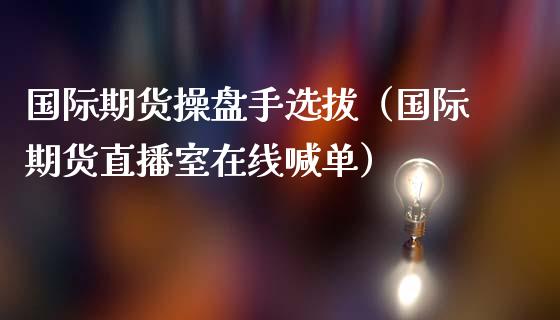 国际期货操盘手选拔（国际期货直播室在线喊单）