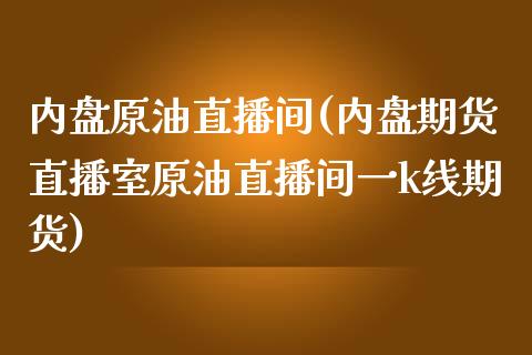 内盘原油直播间(内盘期货直播室原油直播间一k线期货)