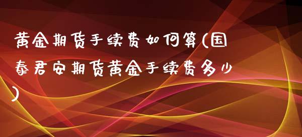 黄金期货手续费如何算(国泰君安期货黄金手续费多少)