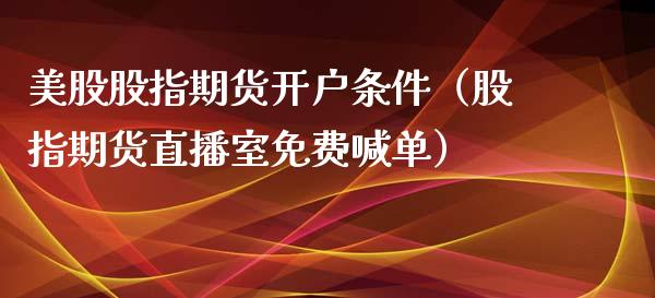 美股股指期货开户条件（股指期货直播室免费喊单）