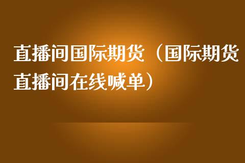 直播间国际期货（国际期货直播间在线喊单）