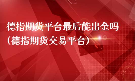 德指期货平台最后能出金吗(德指期货交易平台)