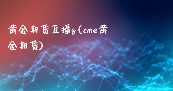 黄金期货直播q(cme黄金期货)