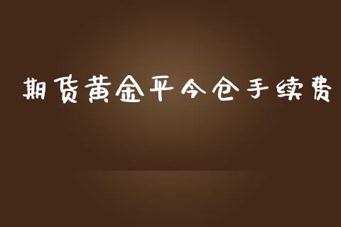 期货黄金平今仓手续费