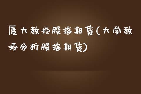 厦大教授股指期货(大学教授分析股指期货)