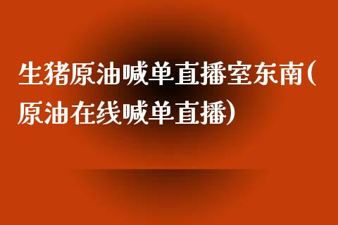 生猪原油喊单直播室东南(原油在线喊单直播)