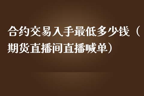 合约交易入手最低多少钱（期货直播间直播喊单）