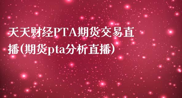 天天财经PTA期货交易直播(期货pta分析直播)