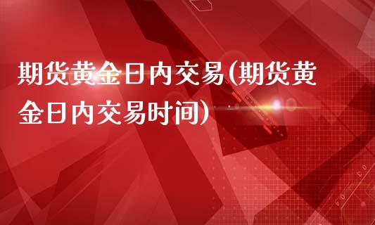 期货黄金日内交易(期货黄金日内交易时间)