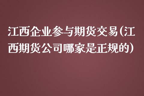 江西企业参与期货交易(江西期货公司哪家是正规的)