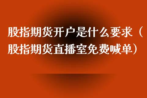 股指期货开户是什么要求（股指期货直播室免费喊单）