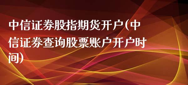 中信证券股指期货开户(中信证券查询股票账户开户时间)