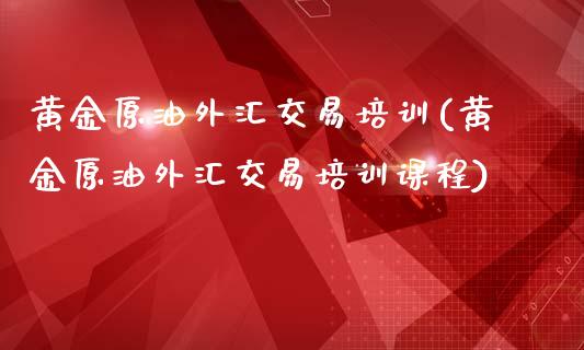 黄金原油外汇交易培训(黄金原油外汇交易培训课程)