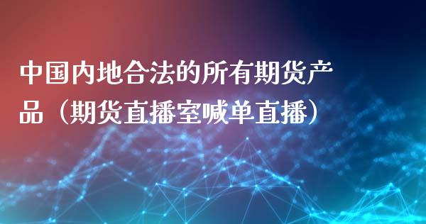 中国内地合法的所有期货产品（期货直播室喊单直播）