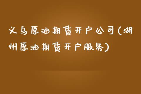 义乌原油期货开户公司(湖州原油期货开户服务)