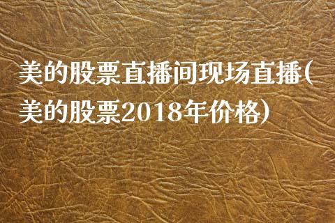 美的股票直播间现场直播(美的股票2018年价格)