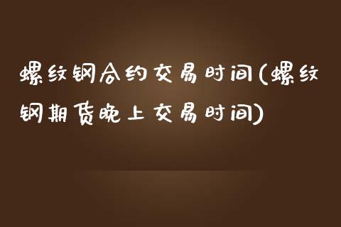 螺纹钢合约交易时间(螺纹钢期货晚上交易时间)