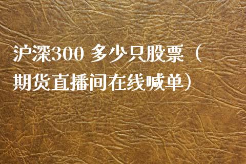 沪深300 多少只股票（期货直播间在线喊单）