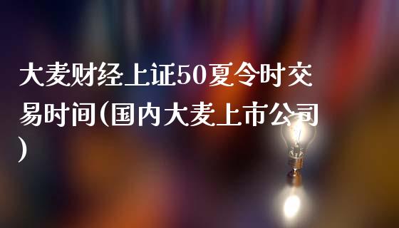 大麦财经上证50夏令时交易时间(国内大麦上市公司)