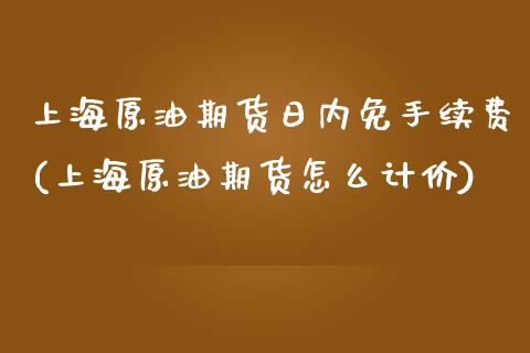 上海原油期货日内免手续费(上海原油期货怎么计价)