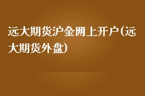 远大期货沪金网上开户(远大期货外盘)