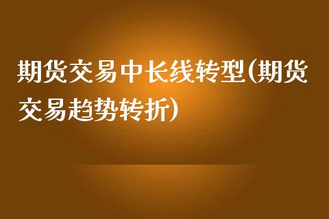 期货交易中长线转型(期货交易趋势转折)