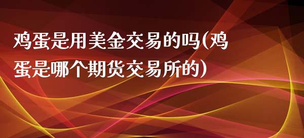 鸡蛋是用美金交易的吗(鸡蛋是哪个期货交易所的)