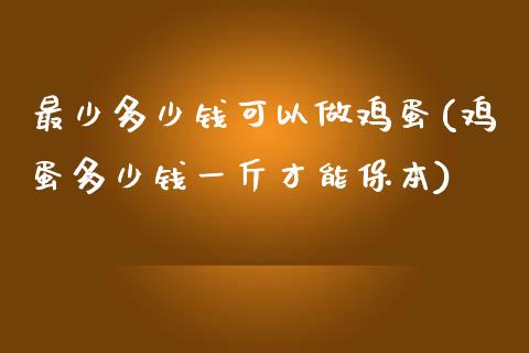 最少多少钱可以做鸡蛋(鸡蛋多少钱一斤才能保本)