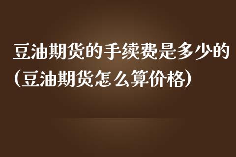 豆油期货的手续费是多少的(豆油期货怎么算价格)